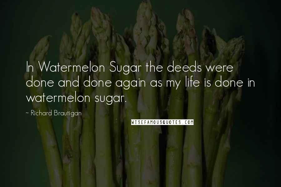 Richard Brautigan Quotes: In Watermelon Sugar the deeds were done and done again as my life is done in watermelon sugar.