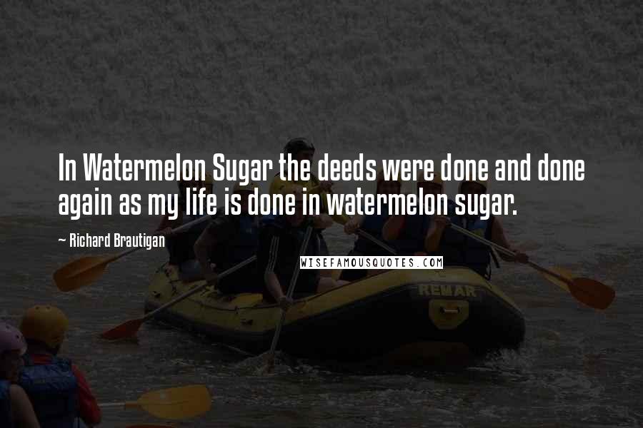 Richard Brautigan Quotes: In Watermelon Sugar the deeds were done and done again as my life is done in watermelon sugar.