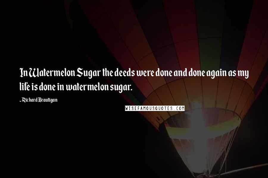 Richard Brautigan Quotes: In Watermelon Sugar the deeds were done and done again as my life is done in watermelon sugar.