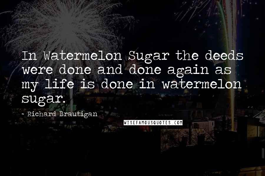 Richard Brautigan Quotes: In Watermelon Sugar the deeds were done and done again as my life is done in watermelon sugar.