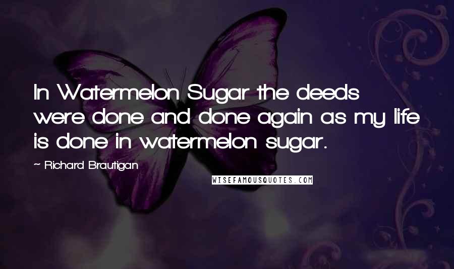 Richard Brautigan Quotes: In Watermelon Sugar the deeds were done and done again as my life is done in watermelon sugar.