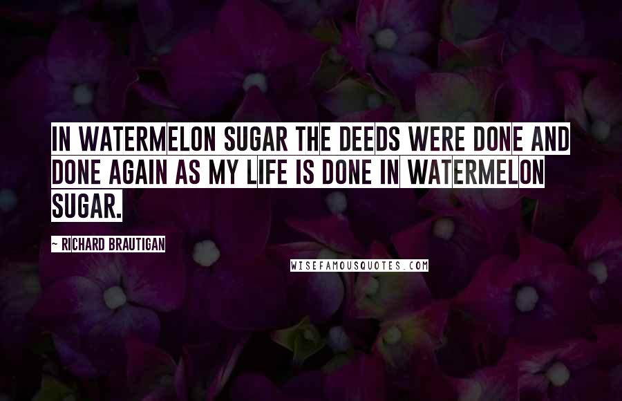 Richard Brautigan Quotes: In Watermelon Sugar the deeds were done and done again as my life is done in watermelon sugar.