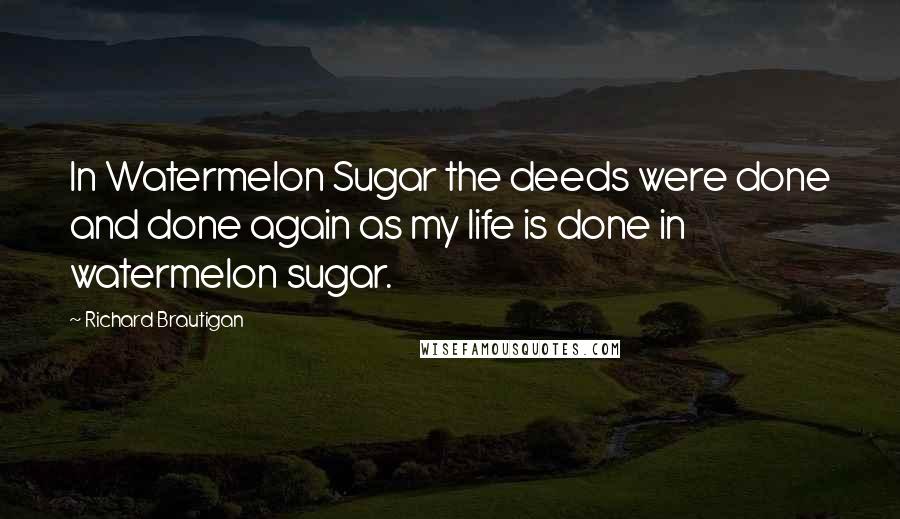 Richard Brautigan Quotes: In Watermelon Sugar the deeds were done and done again as my life is done in watermelon sugar.