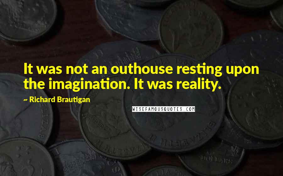 Richard Brautigan Quotes: It was not an outhouse resting upon the imagination. It was reality.