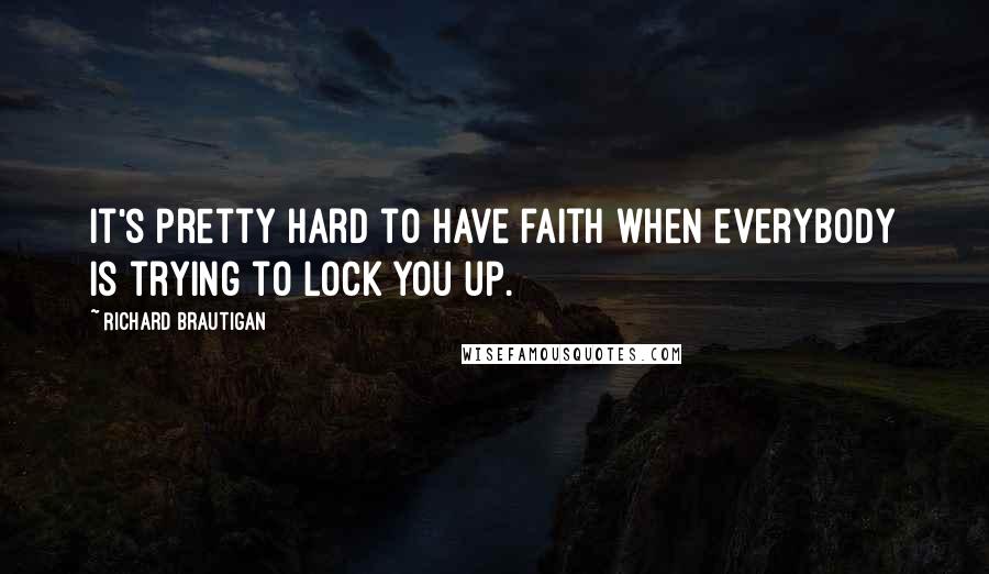 Richard Brautigan Quotes: It's pretty hard to have faith when everybody is trying to lock you up.