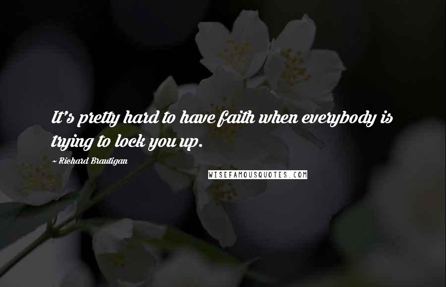 Richard Brautigan Quotes: It's pretty hard to have faith when everybody is trying to lock you up.