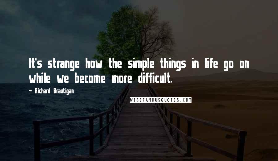 Richard Brautigan Quotes: It's strange how the simple things in life go on while we become more difficult.