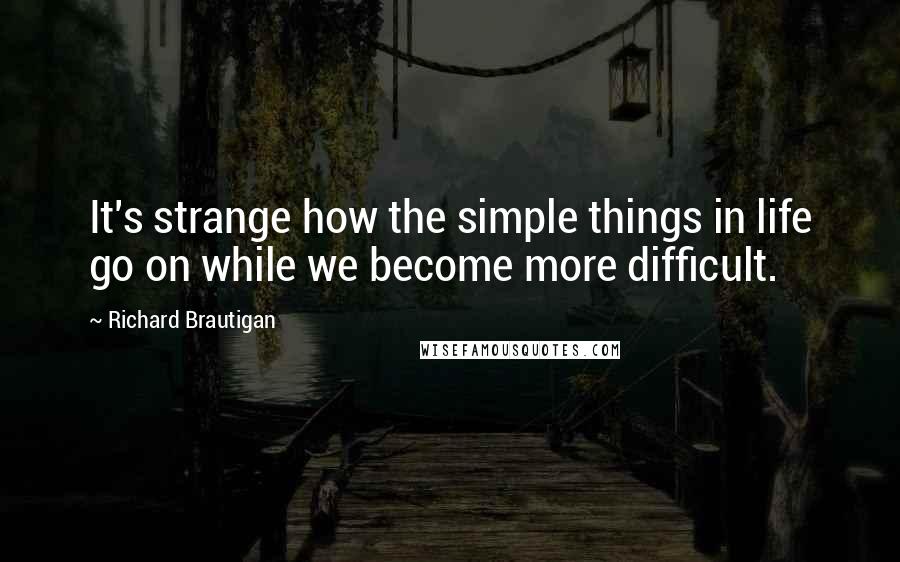 Richard Brautigan Quotes: It's strange how the simple things in life go on while we become more difficult.