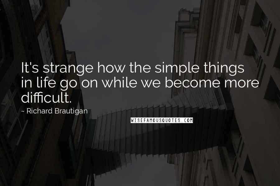 Richard Brautigan Quotes: It's strange how the simple things in life go on while we become more difficult.