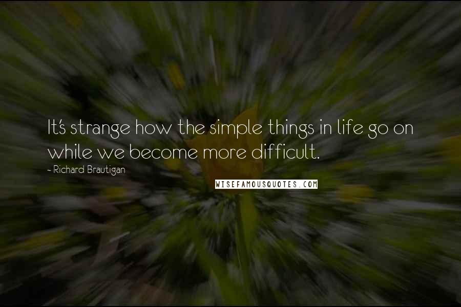 Richard Brautigan Quotes: It's strange how the simple things in life go on while we become more difficult.