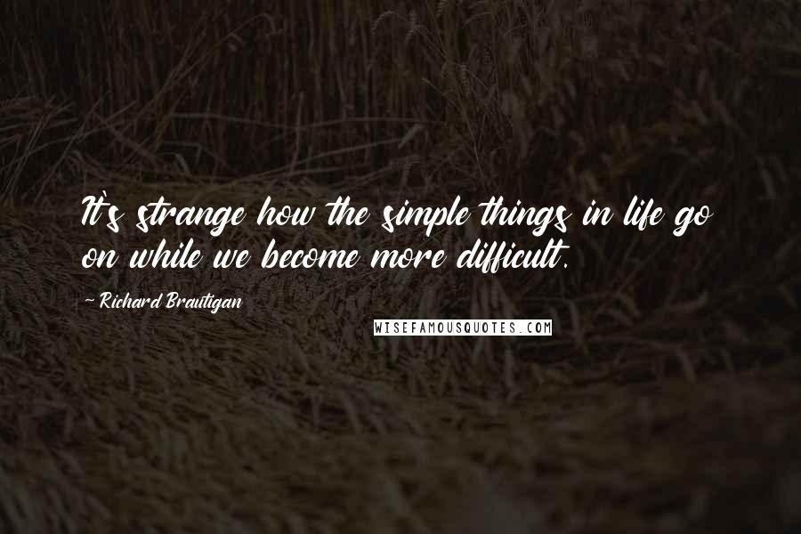 Richard Brautigan Quotes: It's strange how the simple things in life go on while we become more difficult.