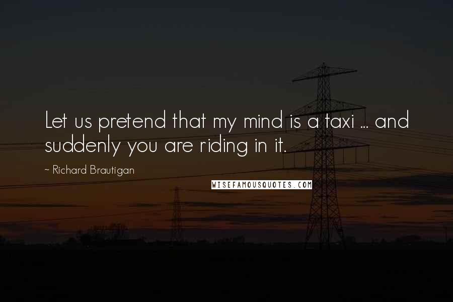 Richard Brautigan Quotes: Let us pretend that my mind is a taxi ... and suddenly you are riding in it.