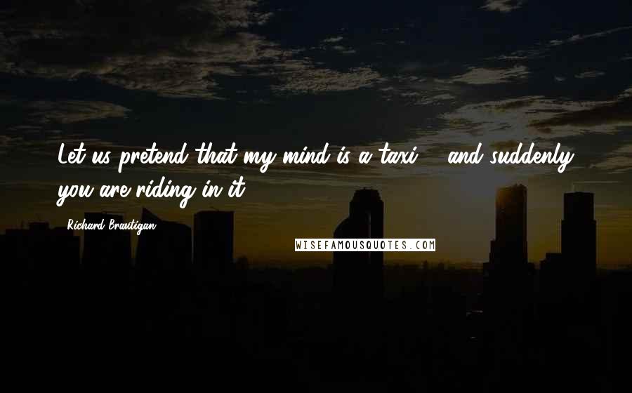 Richard Brautigan Quotes: Let us pretend that my mind is a taxi ... and suddenly you are riding in it.