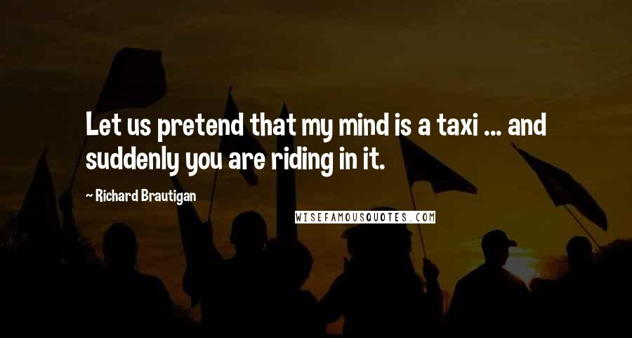 Richard Brautigan Quotes: Let us pretend that my mind is a taxi ... and suddenly you are riding in it.