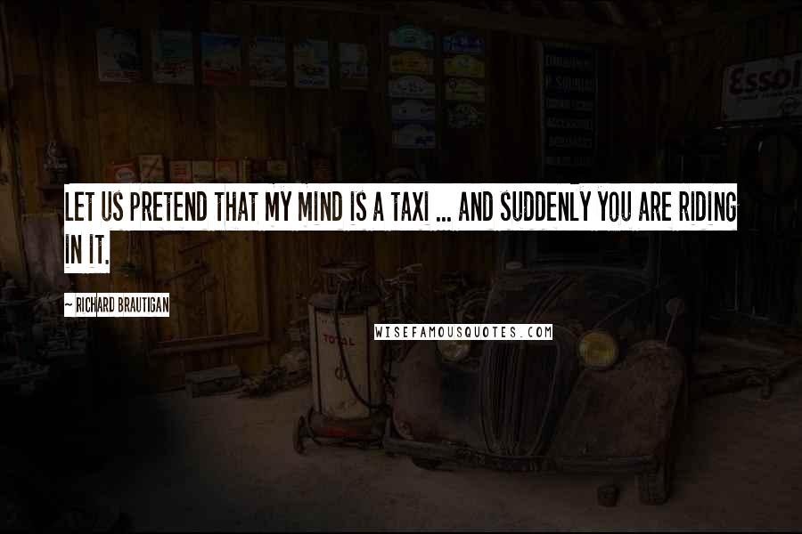 Richard Brautigan Quotes: Let us pretend that my mind is a taxi ... and suddenly you are riding in it.