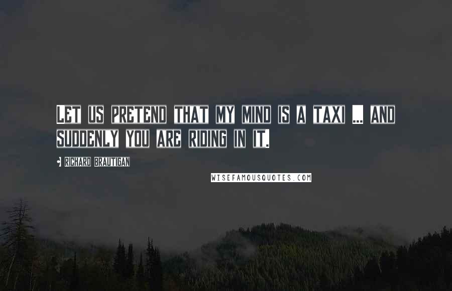 Richard Brautigan Quotes: Let us pretend that my mind is a taxi ... and suddenly you are riding in it.