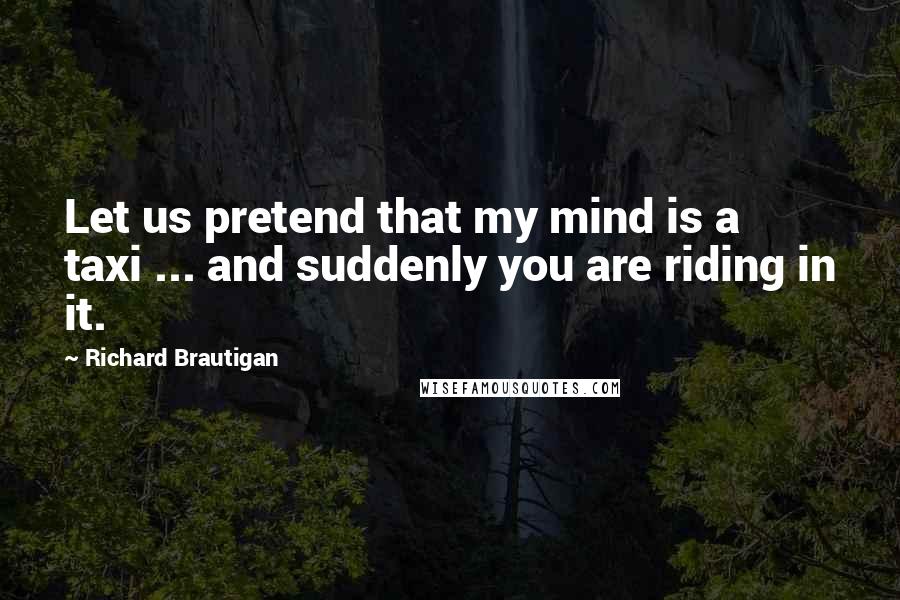 Richard Brautigan Quotes: Let us pretend that my mind is a taxi ... and suddenly you are riding in it.