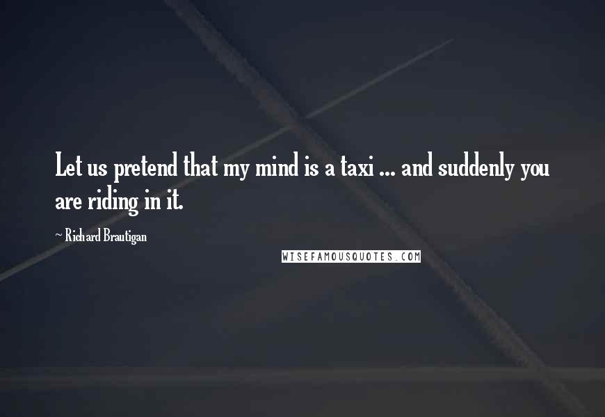 Richard Brautigan Quotes: Let us pretend that my mind is a taxi ... and suddenly you are riding in it.