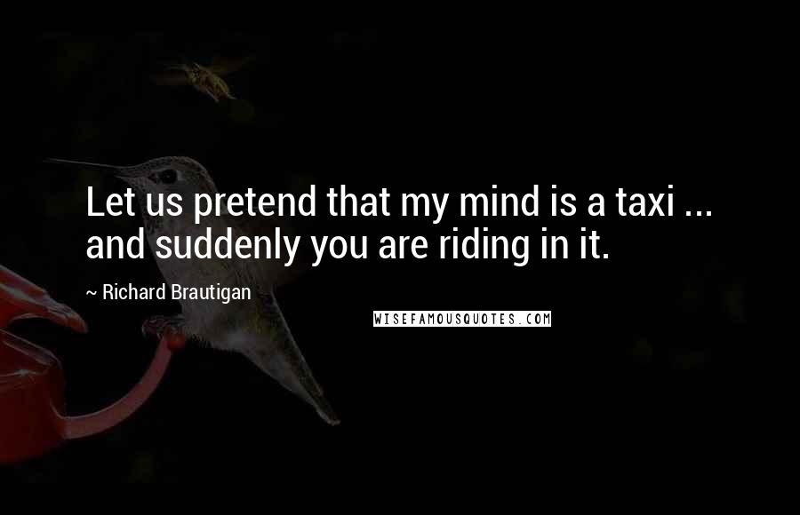 Richard Brautigan Quotes: Let us pretend that my mind is a taxi ... and suddenly you are riding in it.