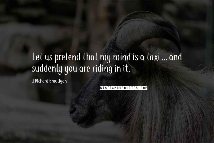 Richard Brautigan Quotes: Let us pretend that my mind is a taxi ... and suddenly you are riding in it.