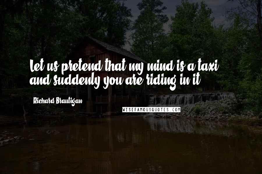 Richard Brautigan Quotes: Let us pretend that my mind is a taxi ... and suddenly you are riding in it.