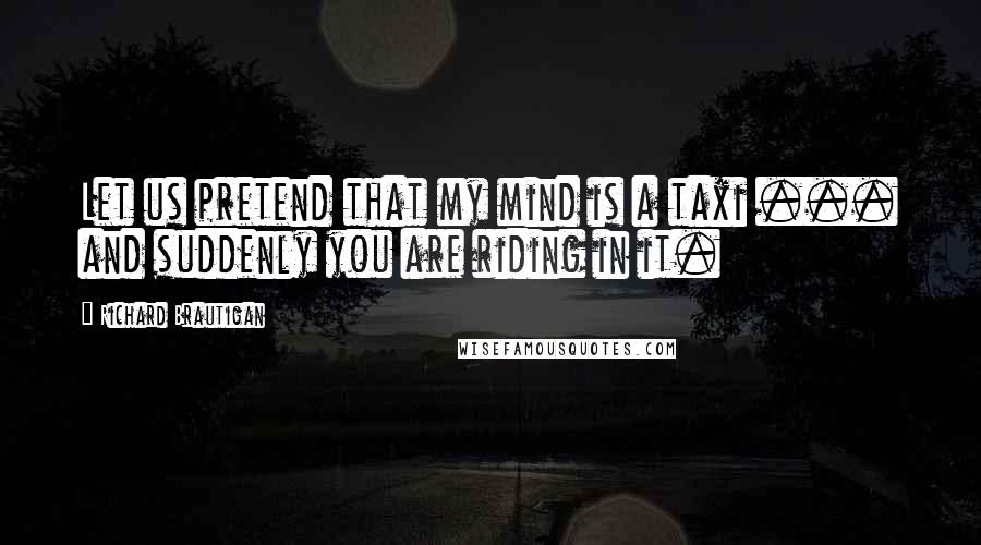 Richard Brautigan Quotes: Let us pretend that my mind is a taxi ... and suddenly you are riding in it.