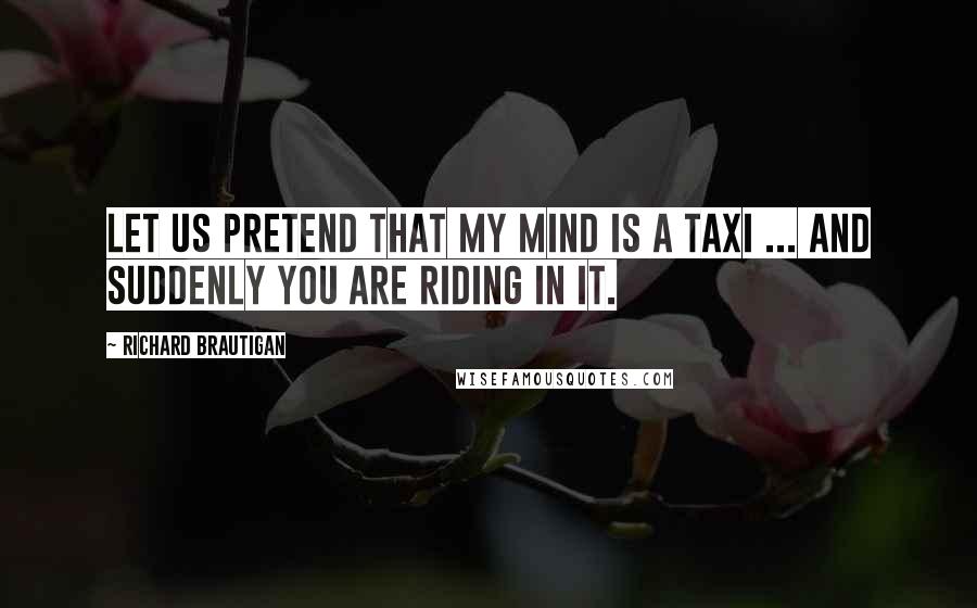 Richard Brautigan Quotes: Let us pretend that my mind is a taxi ... and suddenly you are riding in it.