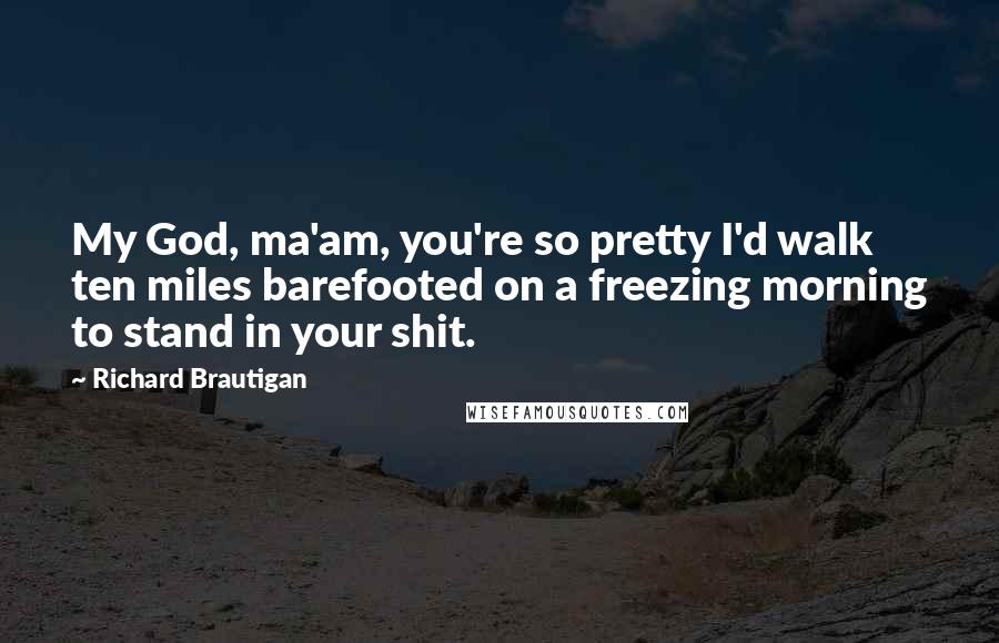 Richard Brautigan Quotes: My God, ma'am, you're so pretty I'd walk ten miles barefooted on a freezing morning to stand in your shit.