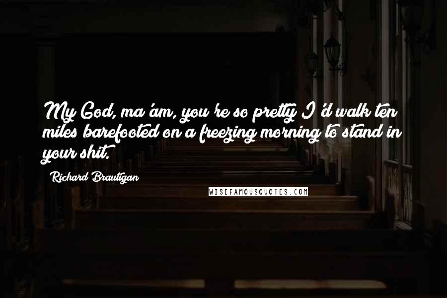 Richard Brautigan Quotes: My God, ma'am, you're so pretty I'd walk ten miles barefooted on a freezing morning to stand in your shit.