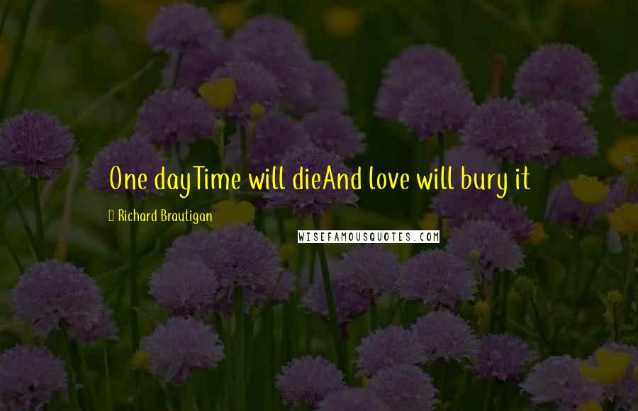 Richard Brautigan Quotes: One dayTime will dieAnd love will bury it