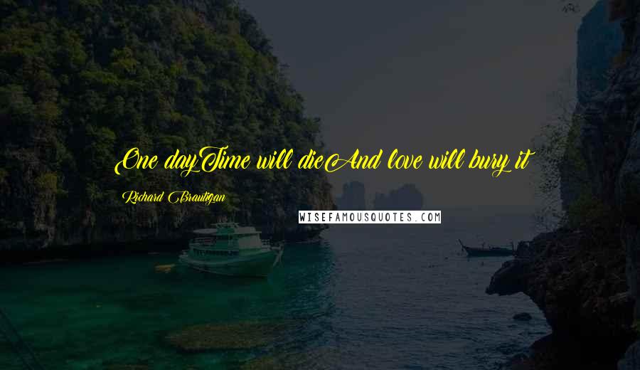 Richard Brautigan Quotes: One dayTime will dieAnd love will bury it