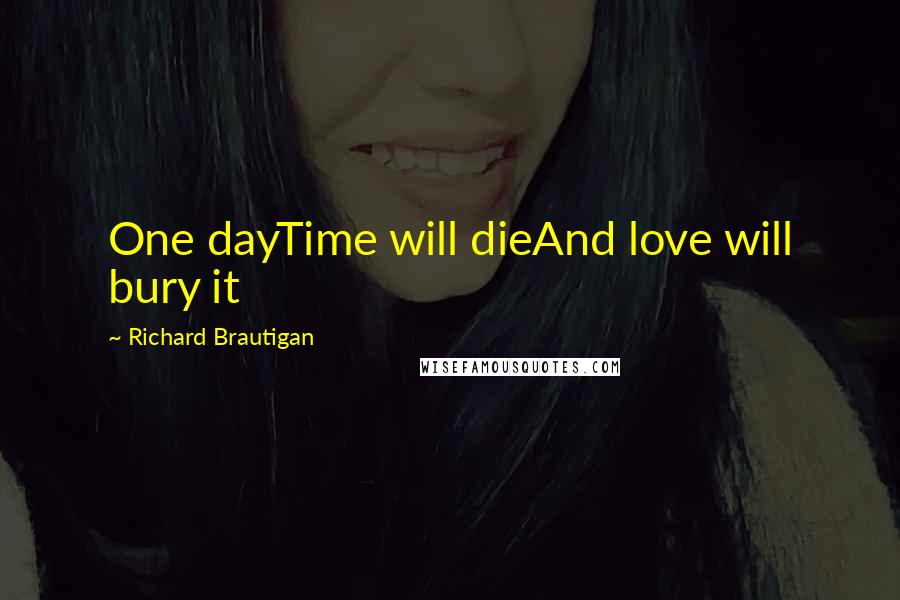 Richard Brautigan Quotes: One dayTime will dieAnd love will bury it