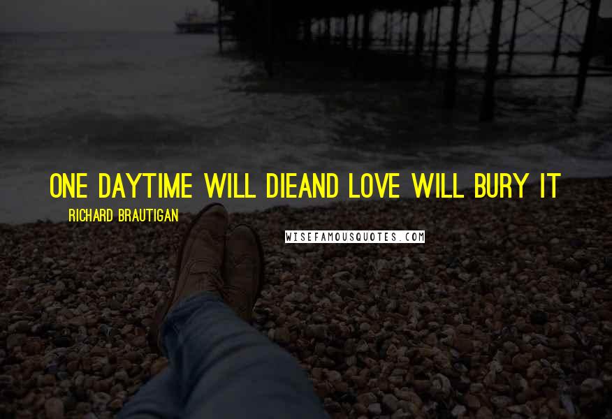 Richard Brautigan Quotes: One dayTime will dieAnd love will bury it