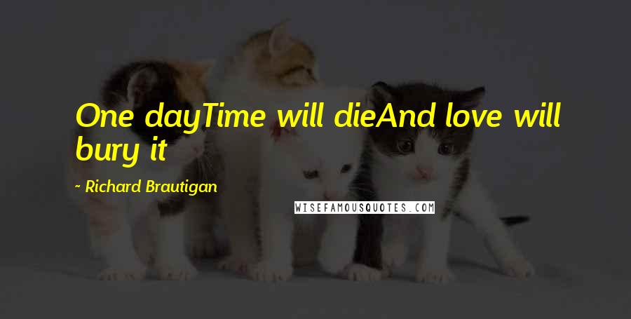 Richard Brautigan Quotes: One dayTime will dieAnd love will bury it