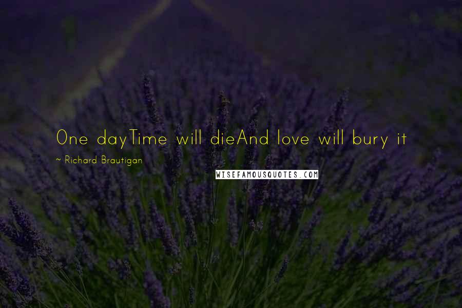 Richard Brautigan Quotes: One dayTime will dieAnd love will bury it