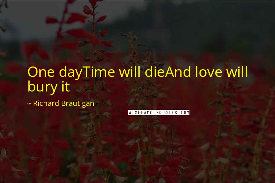 Richard Brautigan Quotes: One dayTime will dieAnd love will bury it