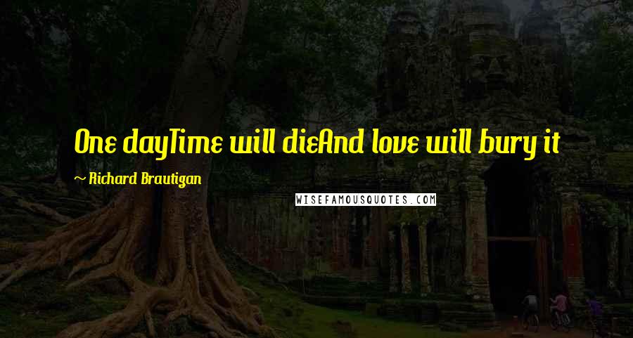 Richard Brautigan Quotes: One dayTime will dieAnd love will bury it