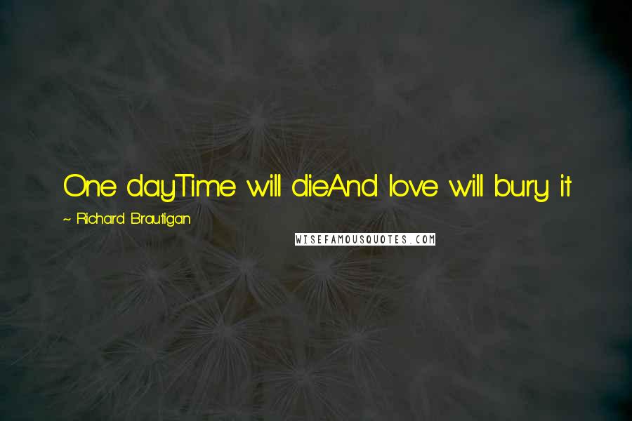 Richard Brautigan Quotes: One dayTime will dieAnd love will bury it