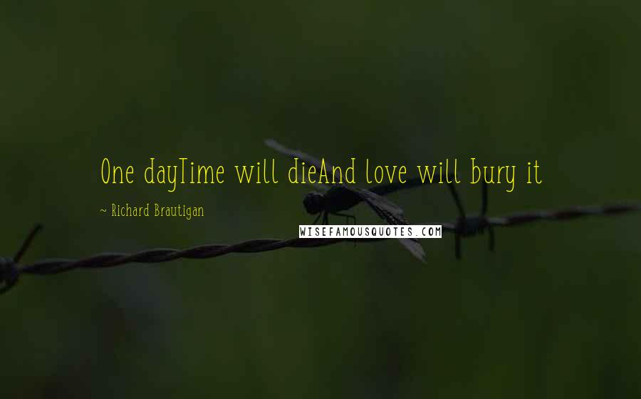 Richard Brautigan Quotes: One dayTime will dieAnd love will bury it