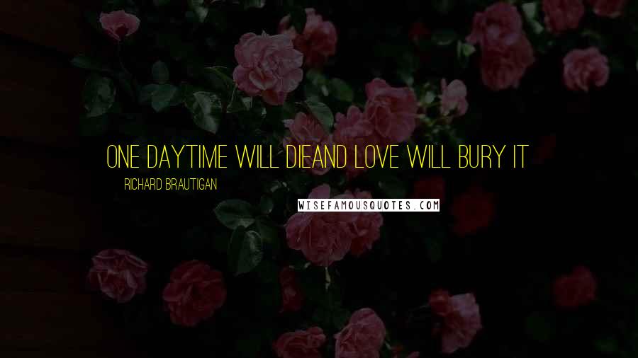 Richard Brautigan Quotes: One dayTime will dieAnd love will bury it
