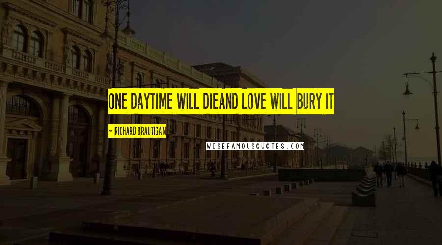 Richard Brautigan Quotes: One dayTime will dieAnd love will bury it