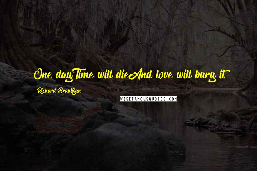 Richard Brautigan Quotes: One dayTime will dieAnd love will bury it