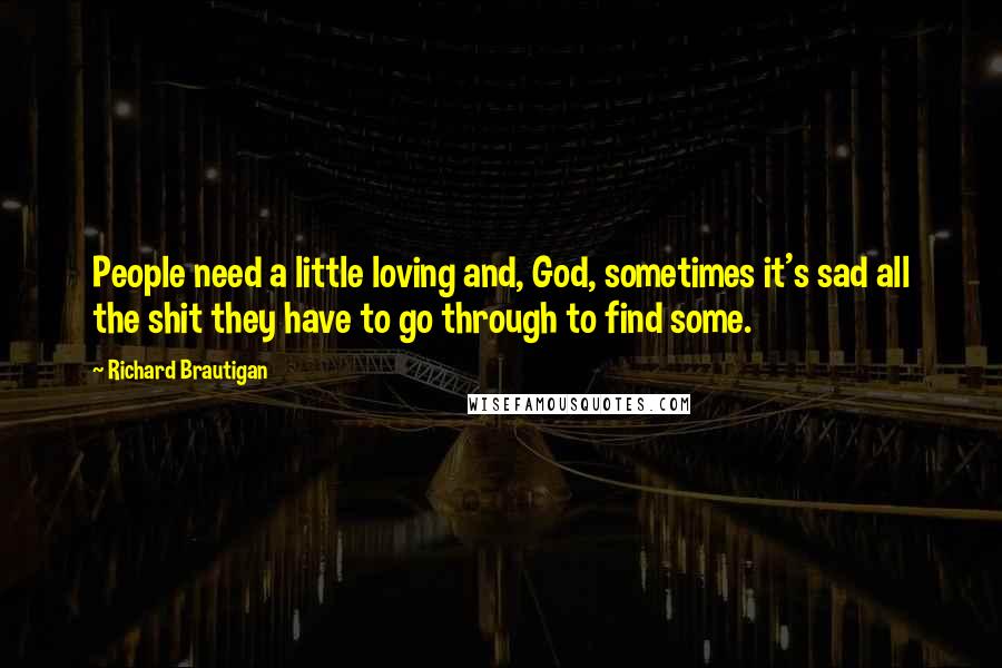 Richard Brautigan Quotes: People need a little loving and, God, sometimes it's sad all the shit they have to go through to find some.