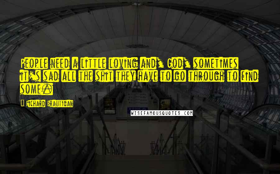 Richard Brautigan Quotes: People need a little loving and, God, sometimes it's sad all the shit they have to go through to find some.