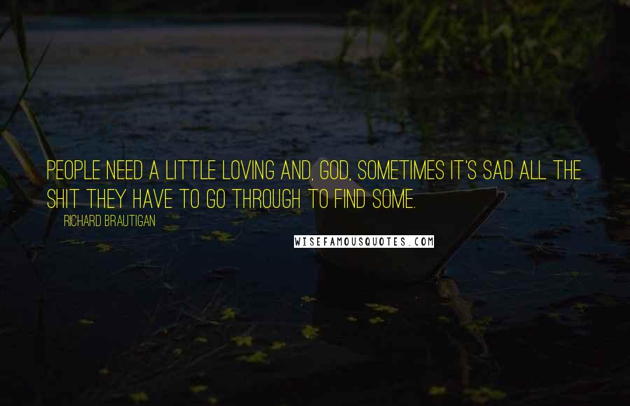 Richard Brautigan Quotes: People need a little loving and, God, sometimes it's sad all the shit they have to go through to find some.