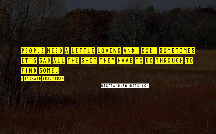 Richard Brautigan Quotes: People need a little loving and, God, sometimes it's sad all the shit they have to go through to find some.