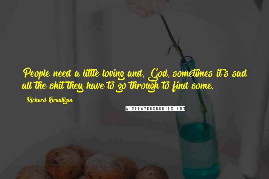 Richard Brautigan Quotes: People need a little loving and, God, sometimes it's sad all the shit they have to go through to find some.