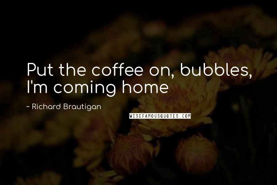 Richard Brautigan Quotes: Put the coffee on, bubbles, I'm coming home