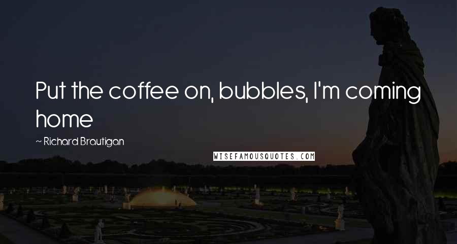 Richard Brautigan Quotes: Put the coffee on, bubbles, I'm coming home