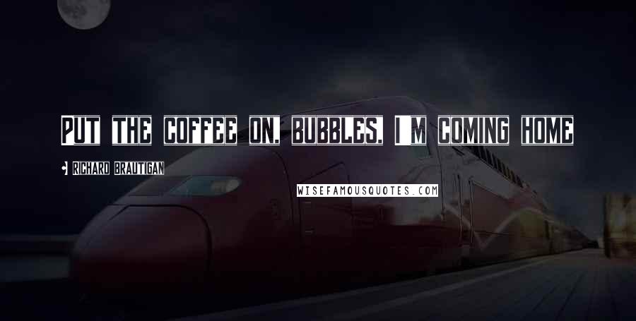 Richard Brautigan Quotes: Put the coffee on, bubbles, I'm coming home